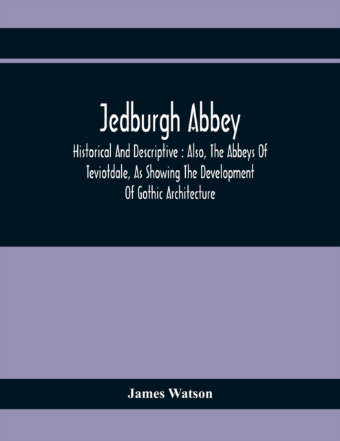 Jedburgh Abbey : Historical And Descriptive: Also, The Abbeys Of Teviotdale, As Showing The Development Of Gothic Architecture, Paperback / softback Book
