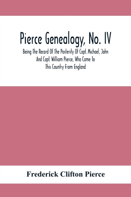 Pierce Genealogy, No. Iv : Being The Record Of The Posterity Of Capt. Michael, John And Capt. William Pierce, Who Came To This Country From England, Paperback / softback Book