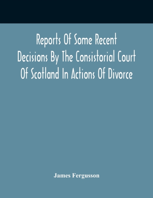Reports Of Some Recent Decisions By The Consistorial Court Of Scotland In Actions Of Divorce, Concluding For Dissolution Of Marriages Celebrated Under The English Law, Paperback / softback Book