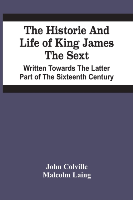 The Historie And Life Of King James The Sext. Written Towards The Latter Part Of The Sixteenth Century, Paperback / softback Book