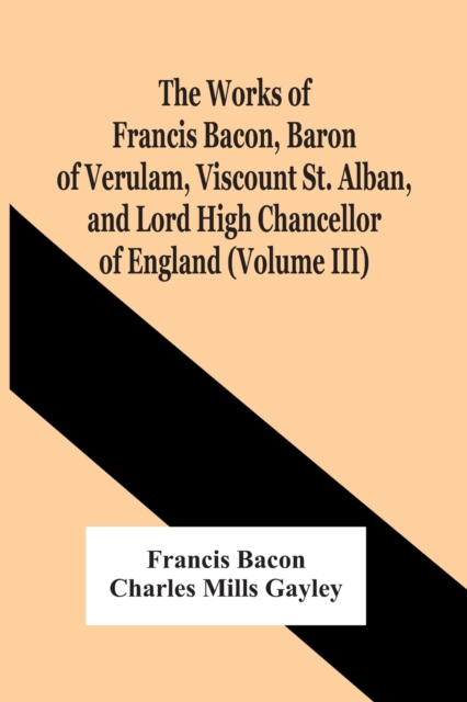 The Works Of Francis Bacon, Baron Of Verulam, Viscount St. Alban, And Lord High Chancellor Of England (Volume Iii), Paperback / softback Book