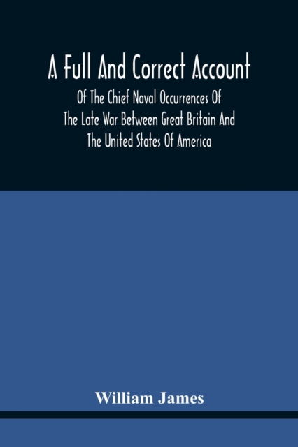 A Full And Correct Account Of The Chief Naval Occurrences Of The Late War Between Great Britain And The United States Of America : Preceded By A Cursory Examination Of The American Accounts Of Their N, Paperback / softback Book