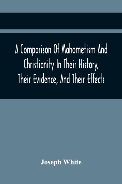 A Comparison Of Mahometism And Christianity In Their History, Their Evidence, And Their Effects : Sermons Preached Before The University Of Oxford, In The Year 1784, Paperback / softback Book