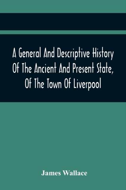 A General And Descriptive History Of The Ancient And Present State, Of The Town Of Liverpool : Comprising, A Review Of Its Government, Police, Antiquities, And Modern Improvements; The Progressive Inc, Paperback / softback Book