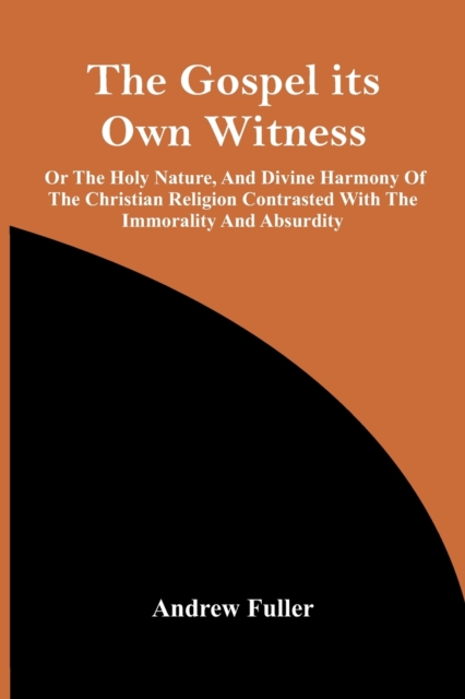 The Gospel Its Own Witness; Or The Holy Nature, And Divine Harmony Of The Christian Religion Contrasted With The Immorality And Absurdity, Paperback / softback Book