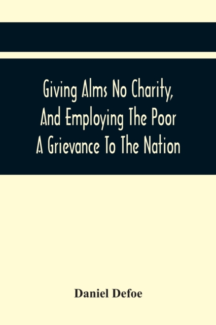 Giving Alms No Charity, And Employing The Poor A Grievance To The Nation, : Being An Essay Upon This Great Question, Whether Work-Houses, Corporations, And Houses Of Correction For Employing The Poor,, Paperback / softback Book