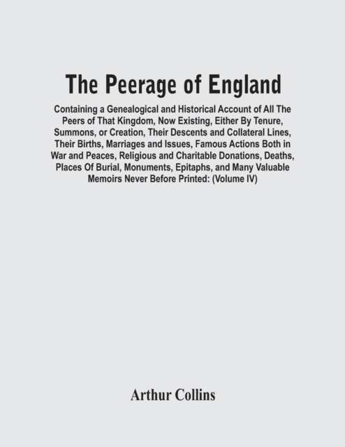 The Peerage Of England : Containing A Genealogical And Historical Account Of All The Peers Of That Kingdom, Now Existing, Either By Tenure, Summons, Or Creation, Their Descents And Collateral Lines, T, Paperback / softback Book