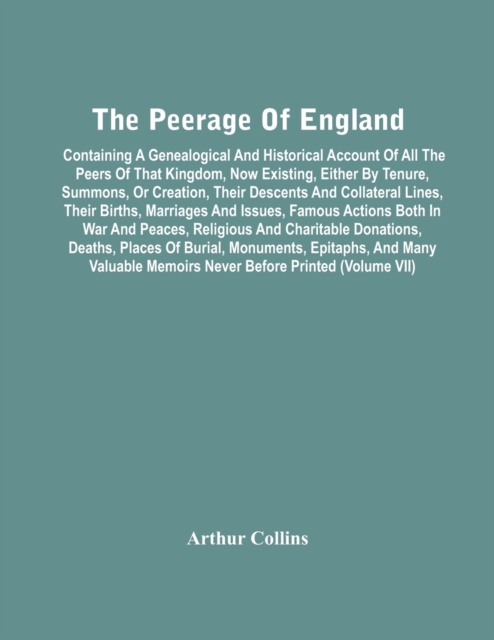 The Peerage Of England : Containing A Genealogical And Historical Account Of All The Peers Of That Kingdom, Now Existing, Either By Tenure, Summons, Or Creation, Their Descents And Collateral Lines, T, Paperback / softback Book