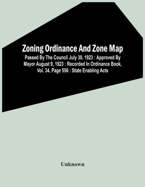 Zoning Ordinance And Zone Map : Passed By The Council July 30, 1923: Approved By Mayor August 9, 1923: Recorded In Ordinance Book, Vol. 34, Page 556: State Enabling Acts, Paperback / softback Book