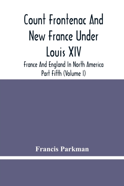 Count Frontenac And New France Under Louis Xiv; France And England In North America. Part Fifth (Volume I), Paperback / softback Book