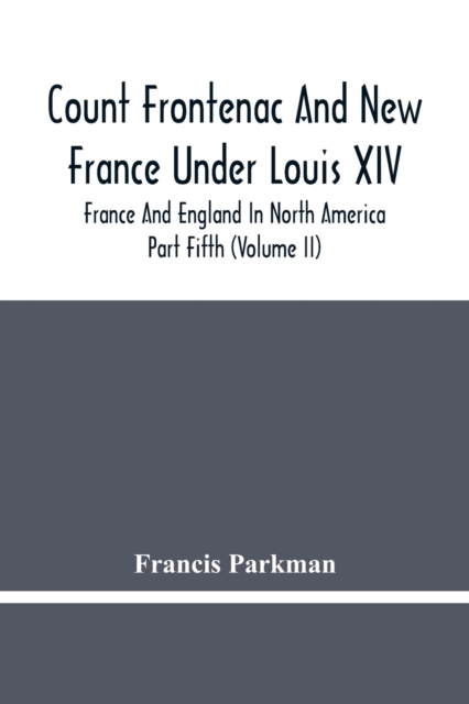 Count Frontenac And New France Under Louis Xiv; France And England In North America. Part Fifth (Volume Ii), Paperback / softback Book