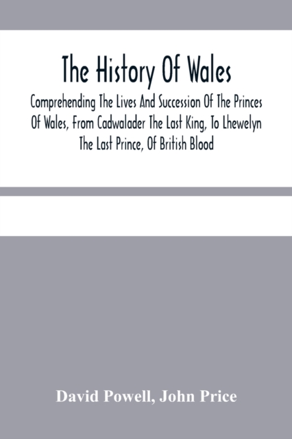 The History Of Wales. : Comprehending The Lives And Succession Of The Princes Of Wales, From Cadwalader The Last King, To Lhewelyn The Last Prince, Of British Blood.: With A Short Account Of The Affai, Paperback / softback Book