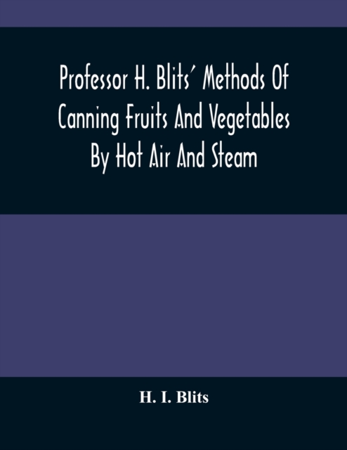Professor H. Blits' Methods Of Canning Fruits And Vegetables By Hot Air And Steam, And Berries By The Compounding Of Syrups, And The Crystallizing And Candying Of Fruits, Etc. : With New Edition And S, Paperback / softback Book