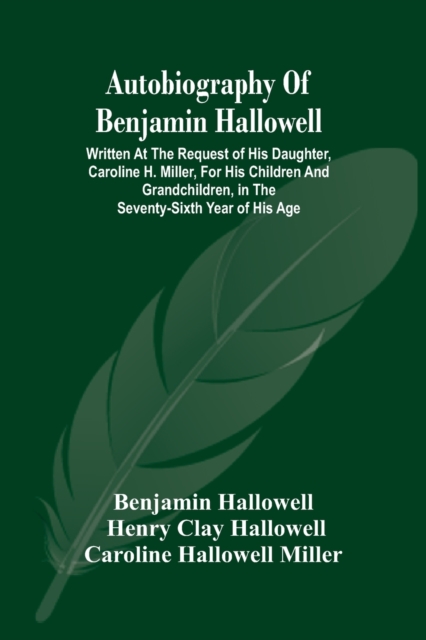 Autobiography Of Benjamin Hallowell : Written At The Request Of His Daughter, Caroline H. Miller, For His Children And Grandchildren, In The Seventy-Sixth Year Of His Age, Paperback / softback Book