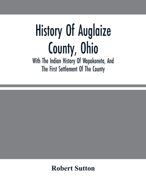 History Of Auglaize County, Ohio : With The Indian History Of Wapakoneta, And The First Settlement Of The County, Paperback / softback Book