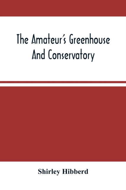 The Amateur'S Greenhouse And Conservatory : A Handy Guide To The Construction And Management Of Planthouses, And The Selection, Cultivation, And Improvement Of Ornamental Greenhouse And Conservatory P, Paperback / softback Book