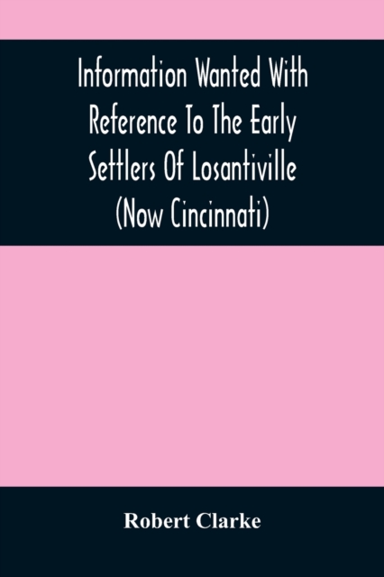 Information Wanted With Reference To The Early Settlers Of Losantiville (Now Cincinnati), Paperback / softback Book