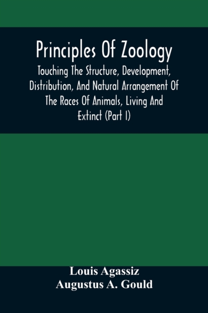 Principles Of Zoology : Touching The Structure, Development, Distribution, And Natural Arrangement Of The Races Of Animals, Living And Extinct: (Part I), Comparative Physiology, For The Use Of Schools, Paperback / softback Book