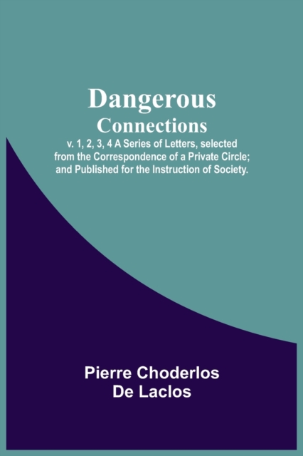 Dangerous Connections, v. 1, 2, 3, 4 A Series of Letters, selected from the Correspondence of a Private Circle; and Published for the Instruction of Society., Paperback / softback Book