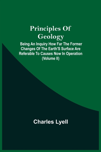 Principles Of Geology; Being An Inquiry How Far The Former Changes Of The Earth'S Surface Are Referable To Causes Now In Operation (Volume Ii), Paperback / softback Book