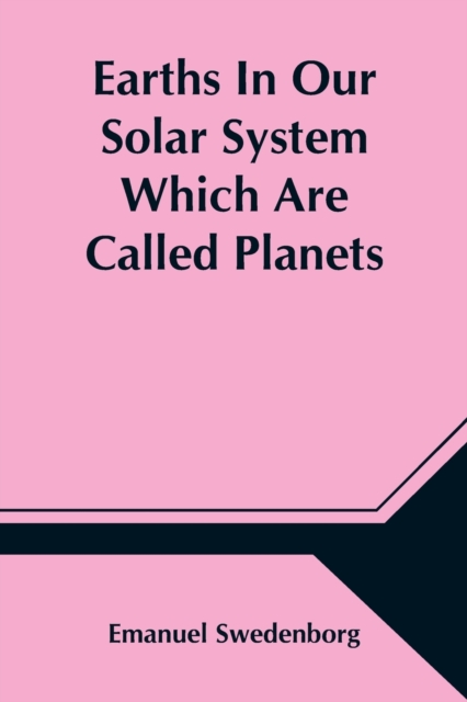 Earths In Our Solar System Which Are Called Planets, and Earths In The Starry Heaven Their Inhabitants, And The Spirits And Angels There, Paperback / softback Book