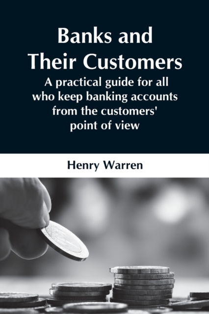 Banks And Their Customers; A Practical Guide For All Who Keep Banking Accounts From The Customers' Point Of View, Paperback / softback Book