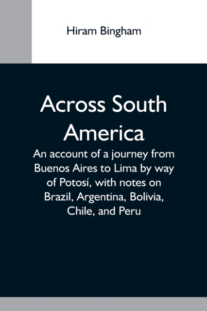 Across South America; An Account Of A Journey From Buenos Aires To Lima By Way Of Potosi, With Notes On Brazil, Argentina, Bolivia, Chile, And Peru, Paperback / softback Book