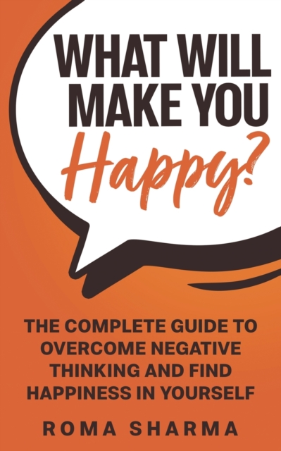 What Will Make You Happy? : The Complete Guide to Overcome Negative Thinking and Find Happiness in Yourself, Paperback / softback Book