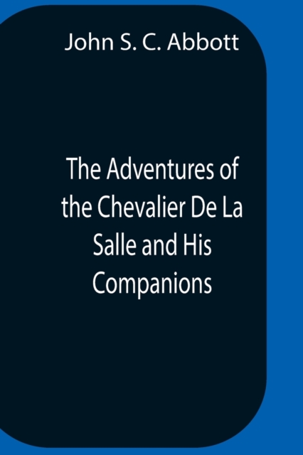 The Adventures Of The Chevalier De La Salle And His Companions, In Their Explorations Of The Prairies, Forests, Lakes, And Rivers, Of The New World, And Their Interviews With The Savage Tribes, Two Hu, Paperback / softback Book