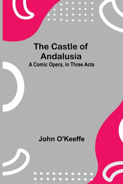 The Castle Of Andalusia; A Comic Opera, In Three Acts, Paperback / softback Book