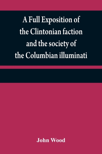 A full exposition of the Clintonian faction and the society of the Columbian illuminati : with an account of the writer of the Narrative, and the characters of his certificate men, as also remarks on, Paperback / softback Book