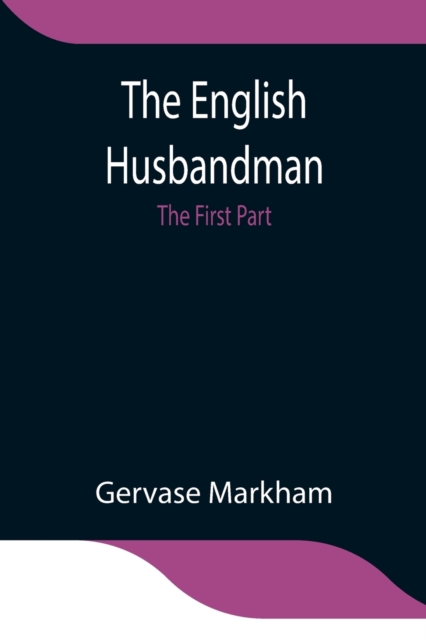 The English Husbandman; The First Part : Contayning the Knowledge of the true Nature of euery Soyle within this Kingdome: how to Plow it; and the manner of the Plough, and other Instruments, Paperback / softback Book