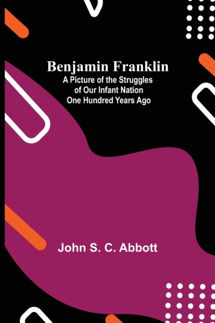 Benjamin Franklin; A Picture Of The Struggles Of Our Infant Nation One Hundred Years Ago, Paperback / softback Book