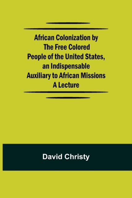 African Colonization by the Free Colored People of the United States, an Indispensable Auxiliary to African Missions.;A Lecture, Paperback / softback Book