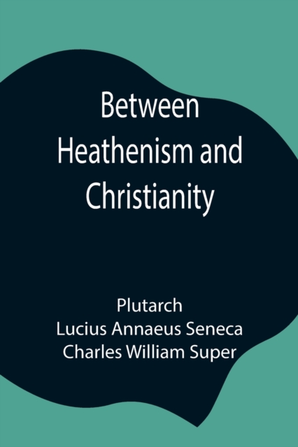 Between Heathenism and Christianity; Being a translation of Seneca's De Providentia, and Plutarch's De sera numinis vindicta, together with notes, additional extracts from these writers and two essays, Paperback / softback Book