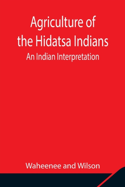 Agriculture of the Hidatsa Indians : An Indian Interpretation, Paperback / softback Book