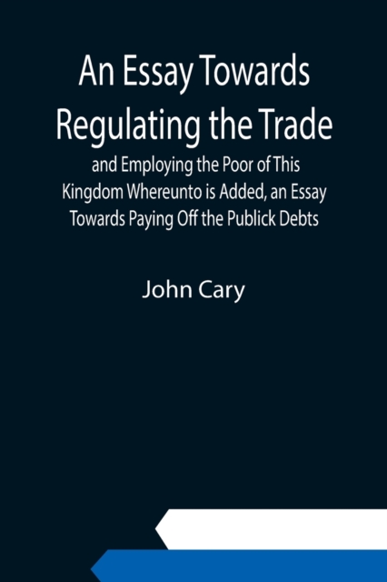 An Essay Towards Regulating the Trade, and Employing the Poor of This Kingdom Whereunto is Added, an Essay Towards Paying Off the Publick Debts, Paperback / softback Book