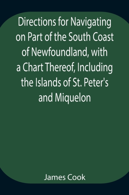 Directions for Navigating on Part of the South Coast of Newfoundland, with a Chart Thereof, Including the Islands of St. Peter's and Miquelon And a Particular Account of the Bays, Harbours, Rocks, Lan, Paperback / softback Book