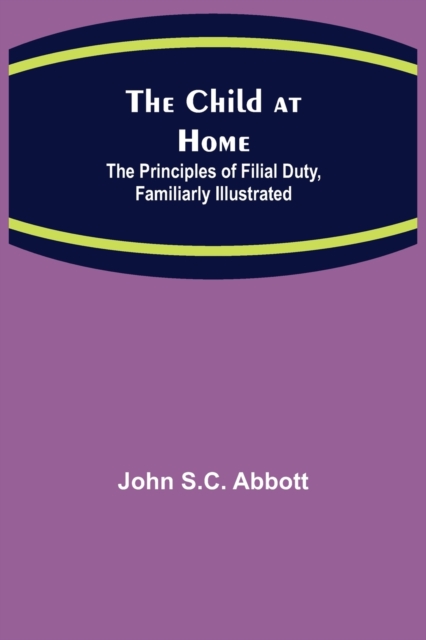 The Child at Home; The Principles of Filial Duty, Familiarly Illustrated, Paperback / softback Book
