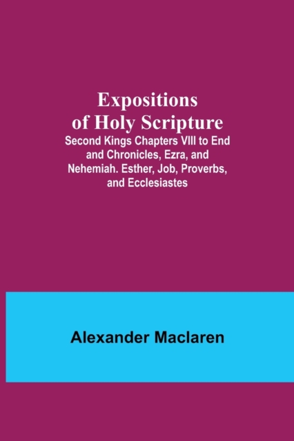Expositions of Holy Scripture; Second Kings Chapters VIII to End and Chronicles, Ezra, and Nehemiah. Esther, Job, Proverbs, and Ecclesiastes, Paperback / softback Book