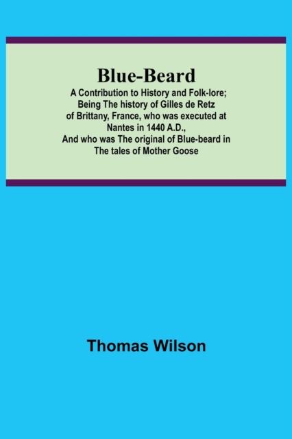 Blue-beard : A Contribution to History and Folk-lore; Being the history of Gilles de Retz of Brittany, France, who was executed at Nantes in 1440 A.D., and who was the original of Blue-beard in the ta, Paperback / softback Book