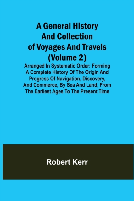 A General History and Collection of Voyages and Travels (Volume 2); Arranged in Systematic Order : Forming a Complete History of the Origin and Progress of Navigation, Discovery, and Commerce, by Sea, Paperback / softback Book
