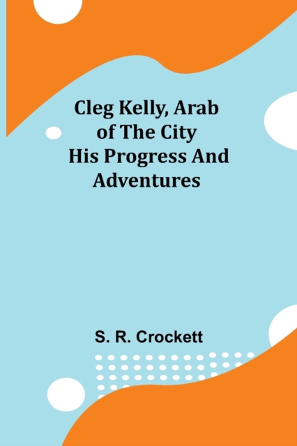 Cleg Kelly, Arab of the City; His Progress and Adventures, Paperback / softback Book