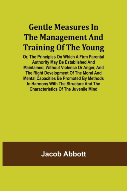 Gentle Measures in the Management and Training of the Young; Or, the Principles on Which a Firm Parental Authority May Be Established and Maintained, Without Violence or Anger, and the Right Developme, Paperback / softback Book