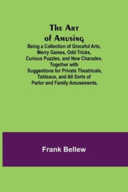 The Art of Amusing; Being a Collection of Graceful Arts, Merry Games, Odd Tricks, Curious Puzzles, and New Charades. Together with Suggestions for Private Theatricals, Tableaux, and All Sorts of Parlo, Paperback / softback Book