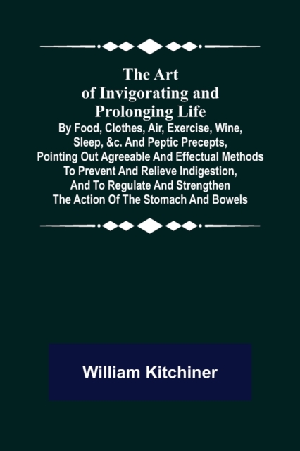 The Art of Invigorating and Prolonging Life; By Food, Clothes, Air, Exercise, Wine, Sleep, &c. and Peptic Precepts, Pointing Out Agreeable and Effectual Methods to Prevent and Relieve Indigestion, and, Paperback / softback Book