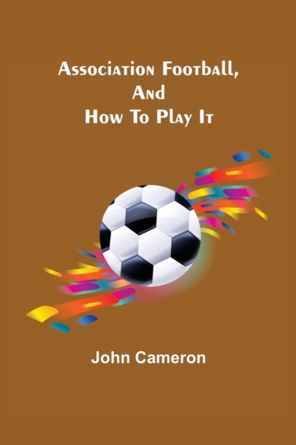Association Football, and How To Play It, Paperback / softback Book