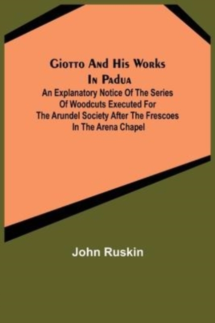 Giotto and his works in Padua; An Explanatory Notice of the Series of Woodcuts Executed for the Arundel Society After the Frescoes in the Arena Chapel, Paperback / softback Book