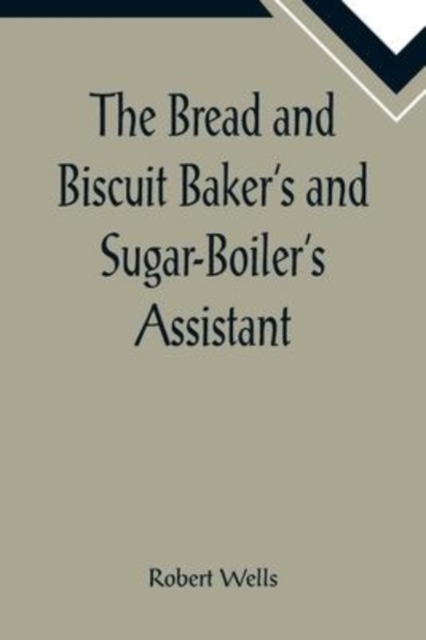 The Bread and Biscuit Baker's and Sugar-Boiler's Assistant; Including a Large Variety of Modern Recipes, Paperback / softback Book