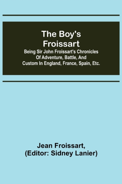 The boy's Froissart; Being Sir John Froissart's Chronicles of adventure, battle, and custom in England, France, Spain, etc., Paperback / softback Book